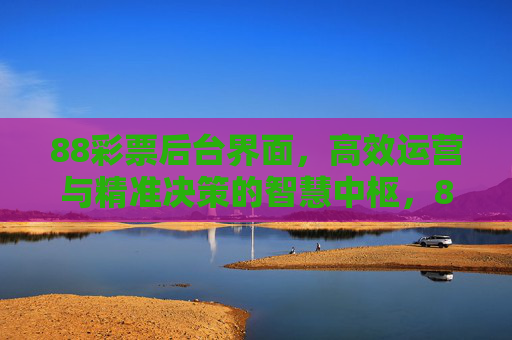 88彩票后台界面,高效运营与精准决策的智慧中枢,88彩票后台界面,高效运营与精准决策的智慧中枢 88彩票后台界面,高效运营与精准决策的智慧中枢,88彩票后台界面,高效运营与精准决策的智慧中枢