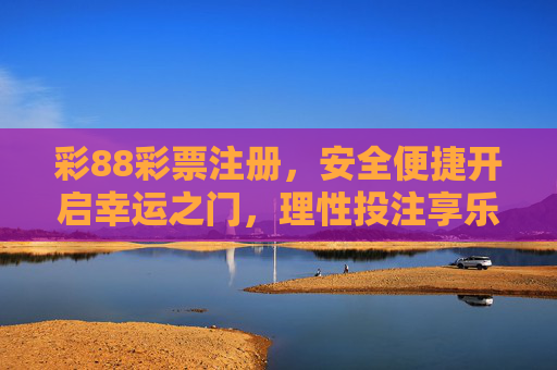 彩88彩票注册,安全便捷开启幸运之门,理性投注享乐趣,彩88彩票注册,安全便捷启幸运,理性投注享乐趣 彩88彩票注册,安全便捷开启幸运之门,理性投注享乐趣,彩88彩票注册,安全便捷启幸运,理性投注享乐趣