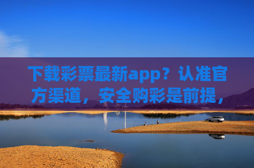 下载彩票最新app?认准官方渠道,安全购彩是前提,官方渠道下载彩票app 安全购彩是前提 下载彩票最新app?认准官方渠道,安全购彩是前提,官方渠道下载彩票app 安全购彩是前提