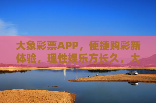 大象彩票APP,便捷购彩新体验,理性娱乐方长久,大象彩票APP,便捷购彩新体验,理性娱乐方长久 大象彩票APP,便捷购彩新体验,理性娱乐方长久,大象彩票APP,便捷购彩新体验,理性娱乐方长久