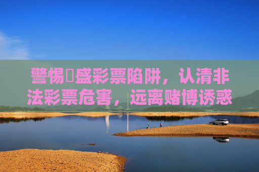 警惕棸盛彩票陷阱,认清非法彩票危害,远离赌博诱惑,警惕棸盛彩票陷阱,认清非法危害,远离赌博诱惑 警惕棸盛彩票陷阱,认清非法彩票危害,远离赌博诱惑,警惕棸盛彩票陷阱,认清非法危害,远离赌博诱惑