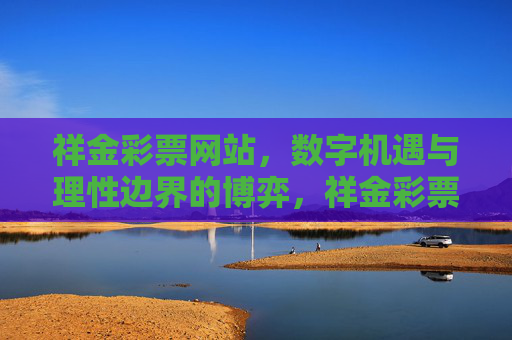 祥金彩票网站,数字机遇与理性边界的博弈,祥金彩票,数字机遇与理性边界的博弈 祥金彩票网站,数字机遇与理性边界的博弈,祥金彩票,数字机遇与理性边界的博弈