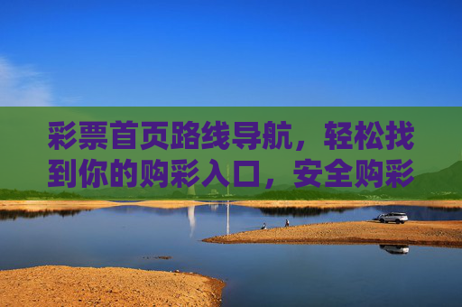 彩票首页路线导航,轻松找到你的购彩入口,安全购彩不迷路,彩票导航,轻松购彩入口,安全不迷路 彩票首页路线导航,轻松找到你的购彩入口,安全购彩不迷路,彩票导航,轻松购彩入口,安全不迷路