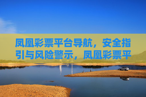 凤凰彩票平台导航,安全指引与风险警示,凤凰彩票平台导航,安全指引与风险警示 凤凰彩票平台导航,安全指引与风险警示,凤凰彩票平台导航,安全指引与风险警示