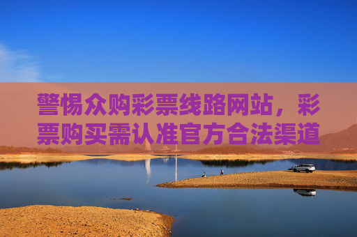 警惕众购彩票线路网站,彩票购买需认准官方合法渠道,警惕众购彩票线路网站,购彩需认准官方合法渠道 警惕众购彩票线路网站,彩票购买需认准官方合法渠道,警惕众购彩票线路网站,购彩需认准官方合法渠道
