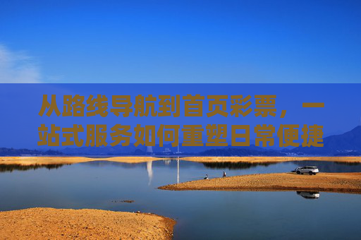 从路线导航到首页彩票,一站式服务如何重塑日常便捷生活,一站式服务重塑日常便捷生活 从路线导航到首页彩票,一站式服务如何重塑日常便捷生活,一站式服务重塑日常便捷生活