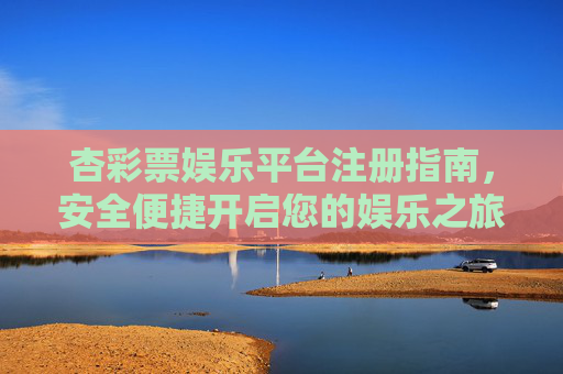 杏彩票娱乐平台注册指南,安全便捷开启您的娱乐之旅,杏彩票娱乐平台注册指南,安全便捷开启娱乐之旅 杏彩票娱乐平台注册指南,安全便捷开启您的娱乐之旅,杏彩票娱乐平台注册指南,安全便捷开启娱乐之旅