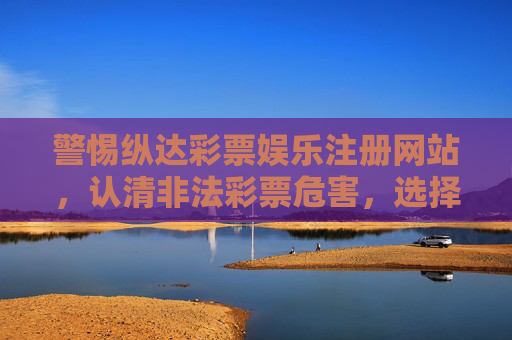 警惕纵达彩票娱乐注册网站,认清非法彩票危害,选择合法购彩渠道,警惕纵达非法彩票网站,认清危害选择合法渠道 警惕纵达彩票娱乐注册网站,认清非法彩票危害,选择合法购彩渠道,警惕纵达非法彩票网站,认清危害选择合法渠道