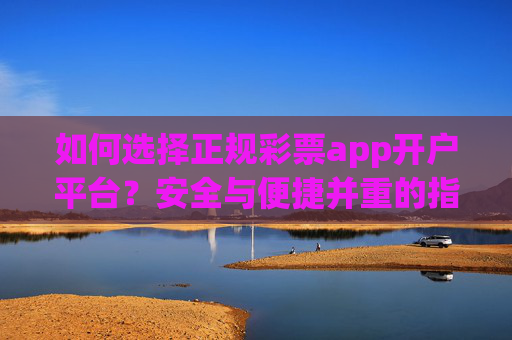 如何选择正规彩票app开户平台?安全与便捷并重的指南,选择正规彩票app开户平台,安全与便捷并重指南 如何选择正规彩票app开户平台?安全与便捷并重的指南,选择正规彩票app开户平台,安全与便捷并重指南
