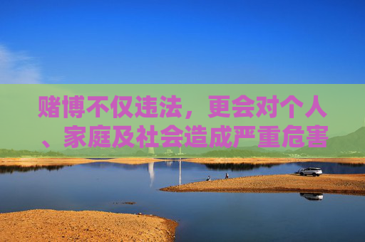 赌博不仅违法,更会对个人、家庭及社会造成严重危害。让我们共同遵守法律法规,树立正确价值观,选择健康、合法的娱乐方式,远离赌博陷阱,共建和谐文明的社会环境,远离赌博陷阱,共建和谐文明 赌博不仅违法,更会对个人、家庭及社会造成严重危害。让我们共同遵守法律法规,树立正确价值观,选择健康、合法的娱乐方式,远离赌博陷阱,共建和谐文明的社会环境,远离赌博陷阱,共建和谐文明