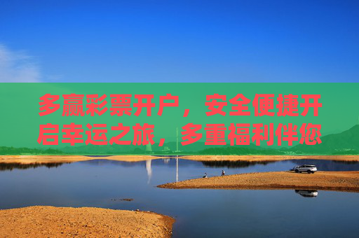 多赢彩票开户,安全便捷开启幸运之旅,多重福利伴您同行,多赢彩票开户,安全便捷启幸运,多重福利伴您行 多赢彩票开户,安全便捷开启幸运之旅,多重福利伴您同行,多赢彩票开户,安全便捷启幸运,多重福利伴您行
