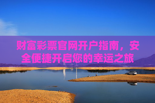财富彩票官网开户指南,安全便捷开启您的幸运之旅 财富彩票官网开户指南,安全便捷开启您的幸运之旅
