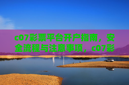 c07彩票平台开户指南,安全流程与注意事项,c07彩票平台开户指南,安全流程与注意事项 c07彩票平台开户指南,安全流程与注意事项,c07彩票平台开户指南,安全流程与注意事项