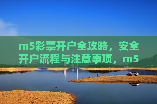 m5彩票开户全攻略,安全开户流程与注意事项,m5彩票开户全攻略,安全流程与注意事项 m5彩票开户全攻略,安全开户流程与注意事项,m5彩票开户全攻略,安全流程与注意事项