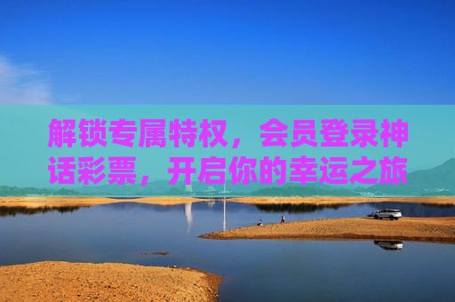 解锁专属特权,会员登录神话彩票,开启你的幸运之旅,会员登录神话彩票,解锁专属幸运之旅 解锁专属特权,会员登录神话彩票,开启你的幸运之旅,会员登录神话彩票,解锁专属幸运之旅