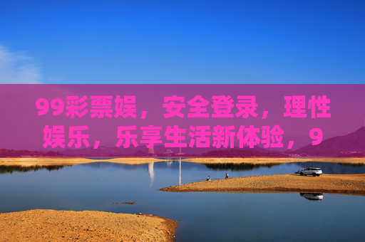 99彩票娱,安全登录,理性娱乐,乐享生活新体验,99彩票娱,安全理性,乐享生活新体验 99彩票娱,安全登录,理性娱乐,乐享生活新体验,99彩票娱,安全理性,乐享生活新体验