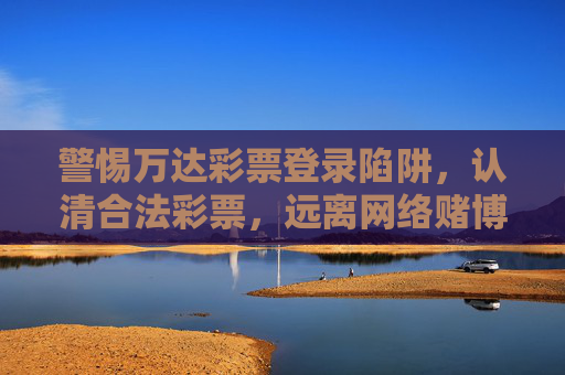 警惕万达彩票登录陷阱,认清合法彩票,远离网络赌博风险,警惕万达彩票登录陷阱,认清合法彩票,远离网络赌博 警惕万达彩票登录陷阱,认清合法彩票,远离网络赌博风险,警惕万达彩票登录陷阱,认清合法彩票,远离网络赌博