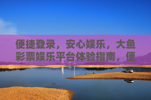 便捷登录,安心娱乐,大鱼彩票娱乐平台体验指南,便捷安心,大鱼彩票娱乐平台体验指南 便捷登录,安心娱乐,大鱼彩票娱乐平台体验指南,便捷安心,大鱼彩票娱乐平台体验指南