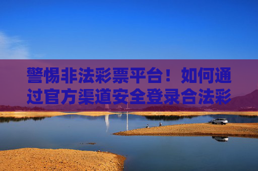 警惕非法彩票平台!如何通过官方渠道安全登录合法彩票电脑版,警惕非法彩票平台,通过官方渠道安全登录合法电脑版 警惕非法彩票平台!如何通过官方渠道安全登录合法彩票电脑版,警惕非法彩票平台,通过官方渠道安全登录合法电脑版