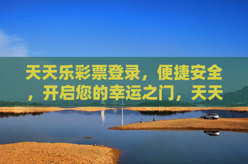天天乐彩票登录,便捷安全,开启您的幸运之门,天天乐彩票登录,便捷安全,开启幸运之门 天天乐彩票登录,便捷安全,开启您的幸运之门,天天乐彩票登录,便捷安全,开启幸运之门
