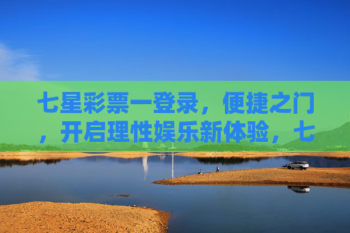 七星彩票一登录,便捷之门,开启理性娱乐新体验,七星彩票便捷登录,开启理性娱乐新体验 七星彩票一登录,便捷之门,开启理性娱乐新体验,七星彩票便捷登录,开启理性娱乐新体验