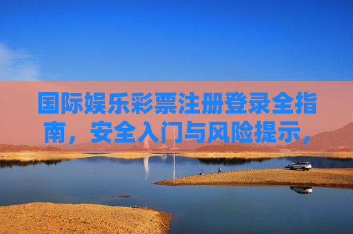 国际娱乐彩票注册登录全指南,安全入门与风险提示,国际娱乐彩票注册登录全指南,安全入门与风险提示 国际娱乐彩票注册登录全指南,安全入门与风险提示,国际娱乐彩票注册登录全指南,安全入门与风险提示