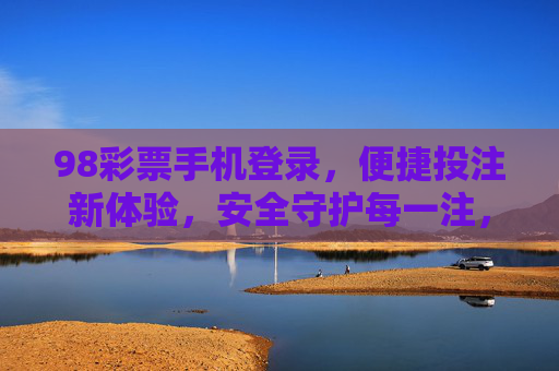98彩票手机登录,便捷投注新体验,安全守护每一注,98彩票手机登录,便捷投注新体验,安全守护每一注 98彩票手机登录,便捷投注新体验,安全守护每一注,98彩票手机登录,便捷投注新体验,安全守护每一注
