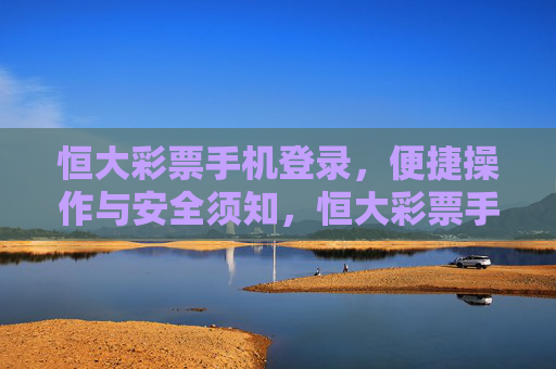 恒大彩票手机登录,便捷操作与安全须知,恒大彩票手机登录,便捷操作与安全须知 恒大彩票手机登录,便捷操作与安全须知,恒大彩票手机登录,便捷操作与安全须知