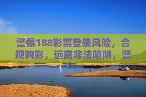 警惕188彩票登录风险,合规购彩,远离非法陷阱,警惕188彩票登录风险,合规购彩远离非法陷阱 警惕188彩票登录风险,合规购彩,远离非法陷阱,警惕188彩票登录风险,合规购彩远离非法陷阱