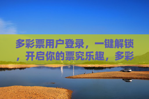 多彩票用户登录,一键解锁,开启你的票究乐趣,多彩票一键登录,解锁票究乐趣 多彩票用户登录,一键解锁,开启你的票究乐趣,多彩票一键登录,解锁票究乐趣