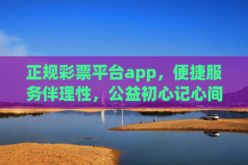 正规彩票平台app,便捷服务伴理性,公益初心记心间 正规彩票平台app,便捷服务伴理性,公益初心记心间