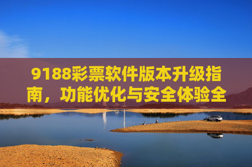 9188彩票软件版本升级指南,功能优化与安全体验全解析,9188彩票软件版本升级,功能优化与安全体验全解析 9188彩票软件版本升级指南,功能优化与安全体验全解析,9188彩票软件版本升级,功能优化与安全体验全解析