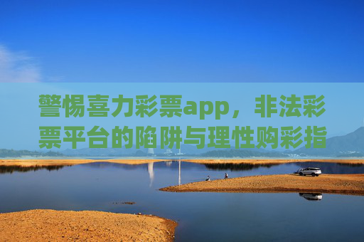 警惕喜力彩票app,非法彩票平台的陷阱与理性购彩指南,警惕喜力彩票app,非法平台陷阱与理性购彩指南 警惕喜力彩票app,非法彩票平台的陷阱与理性购彩指南,警惕喜力彩票app,非法平台陷阱与理性购彩指南