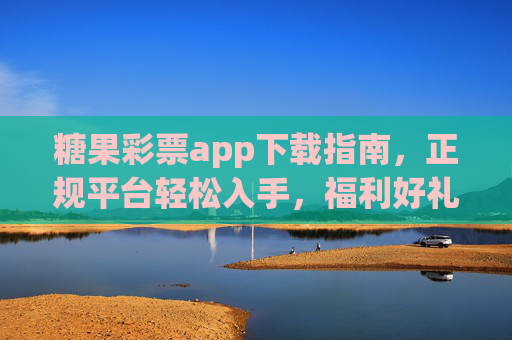 糖果彩票app下载指南,正规平台轻松入手,福利好礼等你开启,糖果彩票app下载指南,正规平台轻松入手,福利好礼开启 糖果彩票app下载指南,正规平台轻松入手,福利好礼等你开启,糖果彩票app下载指南,正规平台轻松入手,福利好礼开启