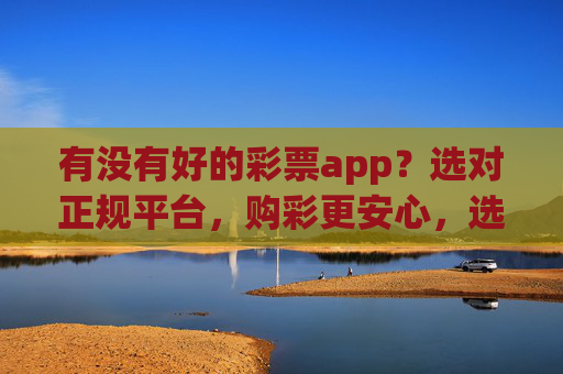 有没有好的彩票app?选对正规平台,购彩更安心,选正规彩票app,购彩更安心 有没有好的彩票app?选对正规平台,购彩更安心,选正规彩票app,购彩更安心