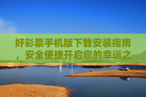 好彩票手机版下载安装指南,安全便捷开启您的幸运之旅,好彩票手机版下载安装指南,安全便捷开启幸运之旅 好彩票手机版下载安装指南,安全便捷开启您的幸运之旅,好彩票手机版下载安装指南,安全便捷开启幸运之旅