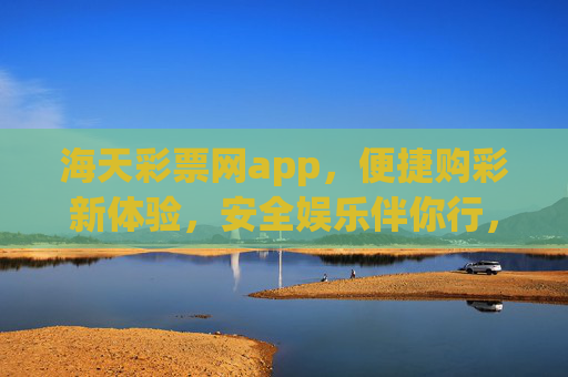 海天彩票网app,便捷购彩新体验,安全娱乐伴你行,海天彩票网app,便捷购彩新体验,安全娱乐伴你行 海天彩票网app,便捷购彩新体验,安全娱乐伴你行,海天彩票网app,便捷购彩新体验,安全娱乐伴你行