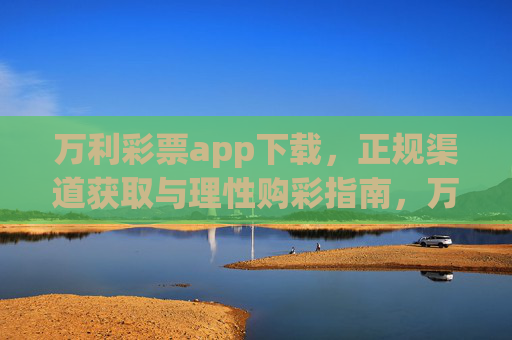 万利彩票app下载,正规渠道获取与理性购彩指南,万利彩票app正规下载与理性购彩指南 万利彩票app下载,正规渠道获取与理性购彩指南,万利彩票app正规下载与理性购彩指南