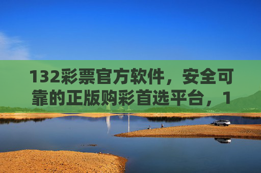 132彩票官方软件,安全可靠的正版购彩首选平台,132彩票官方软件,安全可靠的正版购彩首选 132彩票官方软件,安全可靠的正版购彩首选平台,132彩票官方软件,安全可靠的正版购彩首选