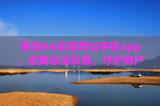 警惕9A彩票网址手机app,远离非法彩票,守护财产安全,警惕9A彩票手机app,远离非法彩票守护财产安全 警惕9A彩票网址手机app,远离非法彩票,守护财产安全,警惕9A彩票手机app,远离非法彩票守护财产安全