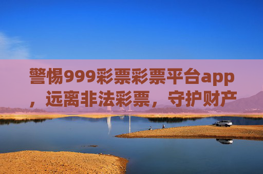 警惕999彩票彩票平台app,远离非法彩票,守护财产安全,警惕999彩票非法平台app,守护财产安全 警惕999彩票彩票平台app,远离非法彩票,守护财产安全,警惕999彩票非法平台app,守护财产安全
