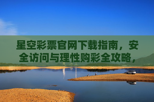 星空彩票官网下载指南,安全访问与理性购彩全攻略,星空彩票官网下载,安全访问与理性购彩全攻略 星空彩票官网下载指南,安全访问与理性购彩全攻略,星空彩票官网下载,安全访问与理性购彩全攻略