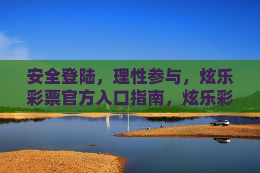 安全登陆,理性参与,炫乐彩票官方入口指南,炫乐彩票官方入口指南,安全登陆与理性参与 安全登陆,理性参与,炫乐彩票官方入口指南,炫乐彩票官方入口指南,安全登陆与理性参与