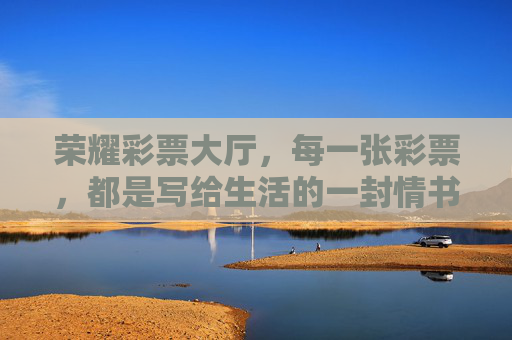 荣耀彩票大厅,每一张彩票,都是写给生活的一封情书,每一张彩票,都是写给生活的一封情书 荣耀彩票大厅,每一张彩票,都是写给生活的一封情书,每一张彩票,都是写给生活的一封情书