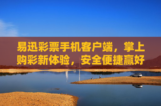 易迅彩票手机客户端,掌上购彩新体验,安全便捷赢好礼,易迅彩票掌上购彩,安全便捷赢好礼 易迅彩票手机客户端,掌上购彩新体验,安全便捷赢好礼,易迅彩票掌上购彩,安全便捷赢好礼
