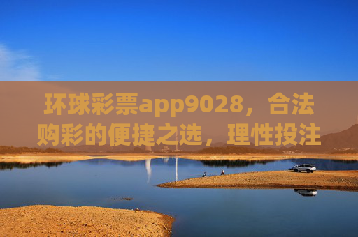 环球彩票app9028,合法购彩的便捷之选,理性投注方为长久之道,环球彩票app9028,合法便捷购彩,理性投注长久之道 环球彩票app9028,合法购彩的便捷之选,理性投注方为长久之道,环球彩票app9028,合法便捷购彩,理性投注长久之道
