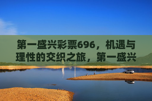 第一盛兴彩票696,机遇与理性的交织之旅,第一盛兴彩票696,机遇与理性交织之旅 第一盛兴彩票696,机遇与理性的交织之旅,第一盛兴彩票696,机遇与理性交织之旅