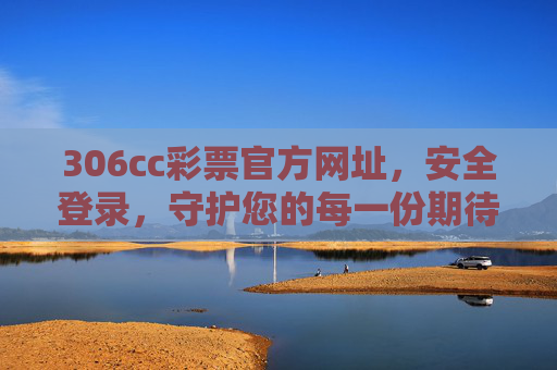 306cc彩票官方网址,安全登录,守护您的每一份期待,306cc彩票官方网址,安全登录,守护每一份期待 306cc彩票官方网址,安全登录,守护您的每一份期待,306cc彩票官方网址,安全登录,守护每一份期待
