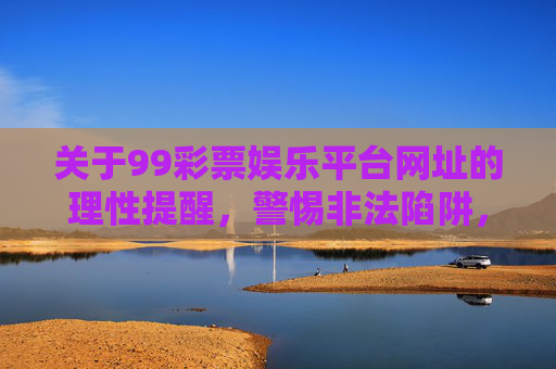 关于99彩票娱乐平台网址的理性提醒,警惕非法陷阱,远离赌博危害,99彩票娱乐平台网址,警惕非法陷阱,远离赌博危害 关于99彩票娱乐平台网址的理性提醒,警惕非法陷阱,远离赌博危害,99彩票娱乐平台网址,警惕非法陷阱,远离赌博危害