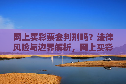网上买彩票会判刑吗?法律风险与边界解析,网上买彩票的法律风险与边界解析 网上买彩票会判刑吗?法律风险与边界解析,网上买彩票的法律风险与边界解析